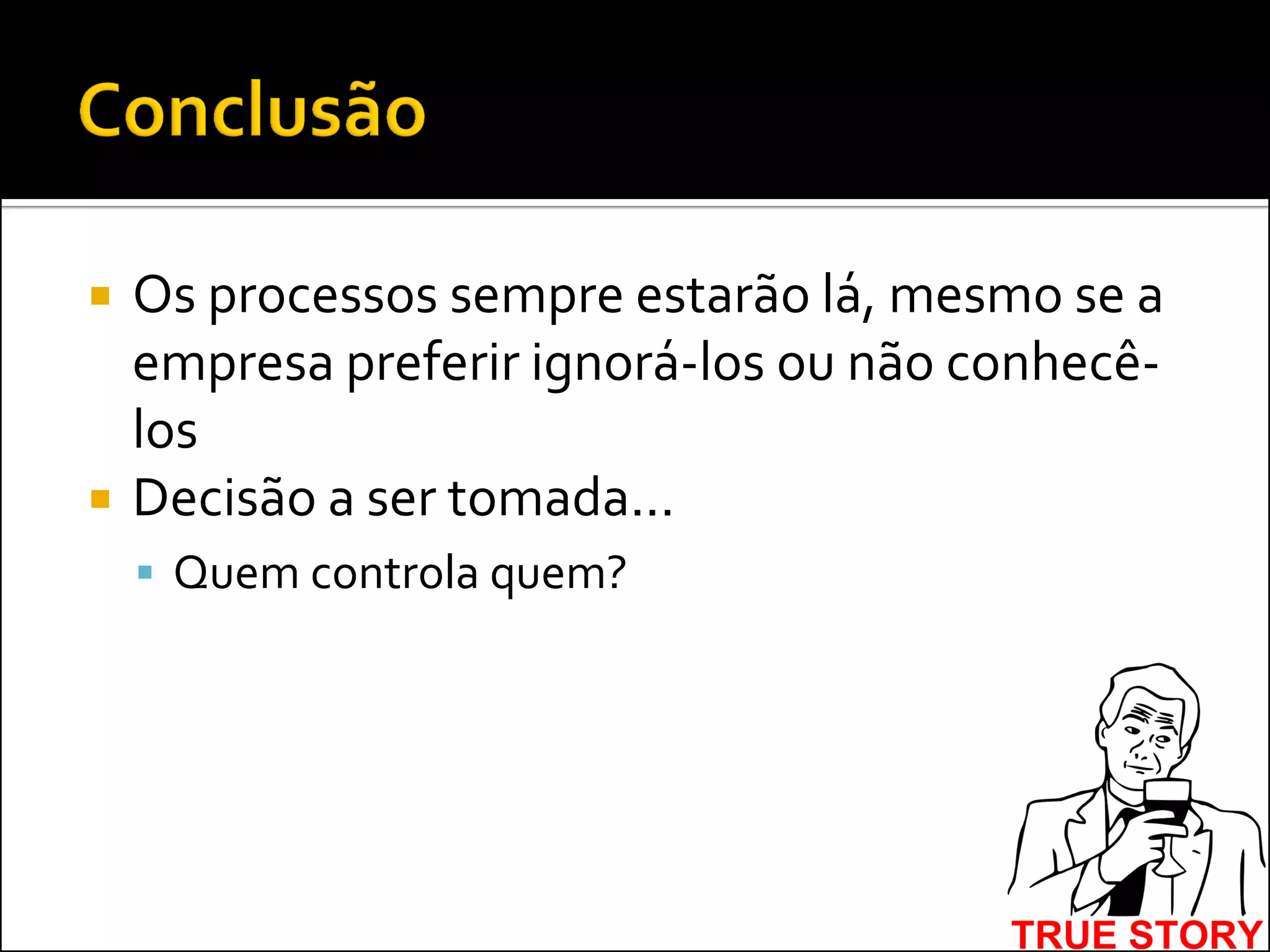    Os processos sempre estarão lá, mesmo se a
    empresa preferir ignorá-los ou não conhecê-
    los
   Decisão a ser tomada...
     Quem controla quem?
 