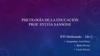PSICOLOGÍA DE LA EDUCACIÓN
PROF. SYLVIA SANSONE
• Integrantes: Azul Pérez
• Belén Rivera
• Lucía Silvera
IFD Maldonado – 2do C
 