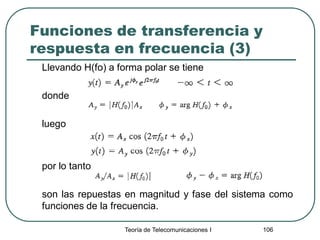 Teoría de Telecomunicaciones I 106
Funciones de transferencia y
respuesta en frecuencia (3)
Llevando H(fo) a forma polar se tiene
donde
luego
por lo tanto
son las repuestas en magnitud y fase del sistema como
funciones de la frecuencia.
 
