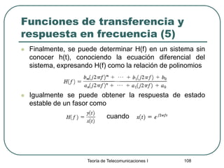 Teoría de Telecomunicaciones I 108
Funciones de transferencia y
respuesta en frecuencia (5)
 Finalmente, se puede determinar H(f) en un sistema sin
conocer h(t), conociendo la ecuación diferencial del
sistema, expresando H(f) como la relación de polinomios
 Igualmente se puede obtener la respuesta de estado
estable de un fasor como
cuando
 