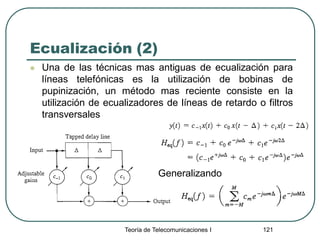 Teoría de Telecomunicaciones I 121
Ecualización (2)
 Una de las técnicas mas antiguas de ecualización para
líneas telefónicas es la utilización de bobinas de
pupinización, un método mas reciente consiste en la
utilización de ecualizadores de líneas de retardo o filtros
transversales
Generalizando
 