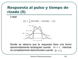 Respuesta al pulso y tiempo de
rizado (5)
Luego
Donde se observa que la respuesta tiene una forma
aproximadamente rectangular cuando mientras
es completamente distorsionado cuando
Teoría de Telecomunicaciones I 150
 
