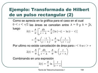 Ejemplo: Transformada de Hilbert
de un pulso rectangular (2)
Como se aprecia en la gráfica para el caso en el cual
las áreas se cancelan entre y y
luego
Por ultimo no existe cancelación de área para
Combinando en una expresión
Teoría de Telecomunicaciones I 158
 
