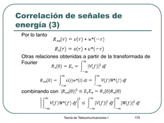 Correlación de señales de
energía (3)
Por lo tanto
Otras relaciones obtenidas a partir de la transformada de
Fourier
combinando con
Teoría de Telecomunicaciones I 170
 
