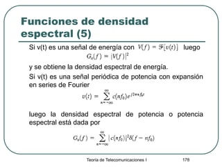 Funciones de densidad
espectral (5)
Si v(t) es una señal de energía con luego
y se obtiene la densidad espectral de energía.
Si v(t) es una señal periódica de potencia con expansión
en series de Fourier
luego la densidad espectral de potencia o potencia
espectral está dada por
Teoría de Telecomunicaciones I 178
 
