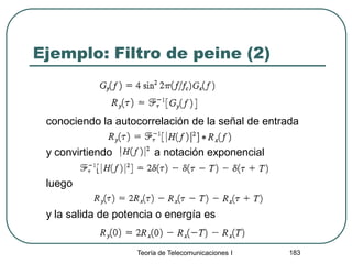 Ejemplo: Filtro de peine (2)
conociendo la autocorrelación de la señal de entrada
y convirtiendo a notación exponencial
luego
y la salida de potencia o energía es
Teoría de Telecomunicaciones I 183
 