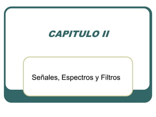 CAPITULO II
Señales, Espectros y Filtros
 