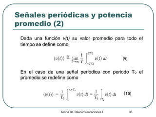 Teoría de Telecomunicaciones I 33
Señales periódicas y potencia
promedio (2)
Dada una función v(t) su valor promedio para todo el
tiempo se define como
En el caso de una señal periódica con periodo To el
promedio se redefine como
 