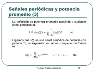 Teoría de Telecomunicaciones I 34
Señales periódicas y potencia
promedio (3)
La definición de potencia promedio asociada a cualquier
señal periódica es
Digamos que v(t) es una señal periódica de potencia con
periodo To, su expansión en series complejas de fourier
es
 
