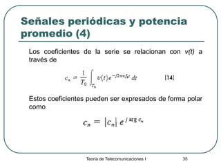 Teoría de Telecomunicaciones I 35
Señales periódicas y potencia
promedio (4)
Los coeficientes de la serie se relacionan con v(t) a
través de
Estos coeficientes pueden ser expresados de forma polar
como
 