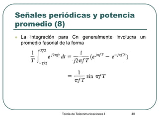 Teoría de Telecomunicaciones I 40
Señales periódicas y potencia
promedio (8)
 La integración para Cn generalmente involucra un
promedio fasorial de la forma
 
