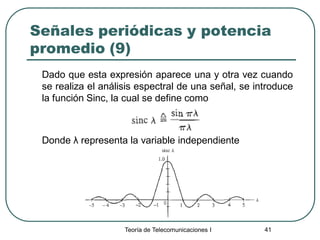 Teoría de Telecomunicaciones I 41
Señales periódicas y potencia
promedio (9)
Dado que esta expresión aparece una y otra vez cuando
se realiza el análisis espectral de una señal, se introduce
la función Sinc, la cual se define como
Donde λ representa la variable independiente
 