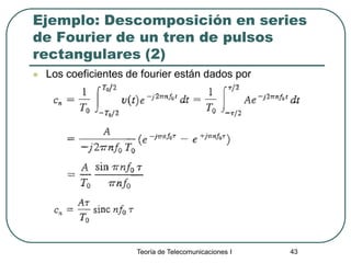 Teoría de Telecomunicaciones I 43
Ejemplo: Descomposición en series
de Fourier de un tren de pulsos
rectangulares (2)
 Los coeficientes de fourier están dados por
 