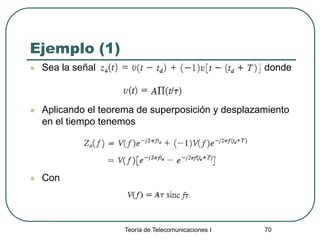 Teoría de Telecomunicaciones I 70
Ejemplo (1)
 Sea la señal donde
 Aplicando el teorema de superposición y desplazamiento
en el tiempo tenemos
 Con
 