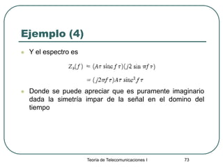 Teoría de Telecomunicaciones I 73
Ejemplo (4)
 Y el espectro es
 Donde se puede apreciar que es puramente imaginario
dada la simetría impar de la señal en el domino del
tiempo
 