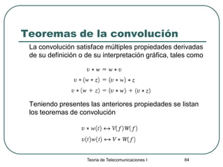 Teoría de Telecomunicaciones I 84
Teoremas de la convolución
La convolución satisface múltiples propiedades derivadas
de su definición o de su interpretación gráfica, tales como
Teniendo presentes las anteriores propiedades se listan
los teoremas de convolución
 