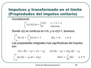 Teoría de Telecomunicaciones I 88
Impulsos y transformada en el límite
(Propiedades del impulso unitario)
Considerando
Donde v(t) es continua en t=0, y si v(t)=1, tenemos
Las propiedades integrales mas significativas del impulso
son
 