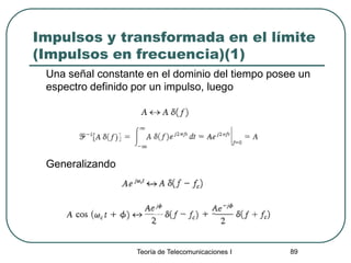 Teoría de Telecomunicaciones I 89
Impulsos y transformada en el límite
(Impulsos en frecuencia)(1)
Una señal constante en el dominio del tiempo posee un
espectro definido por un impulso, luego
Generalizando
 