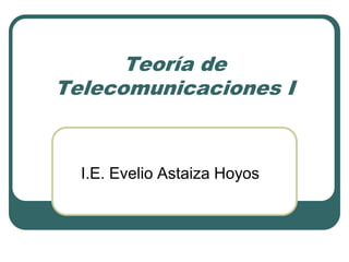 Teoría de
Telecomunicaciones I
I.E. Evelio Astaiza Hoyos
 