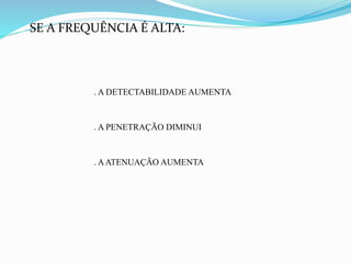 SE A FREQUÊNCIA É ALTA:
. A DETECTABILIDADE AUMENTA
. A PENETRAÇÃO DIMINUI
. AATENUAÇÃO AUMENTA
 