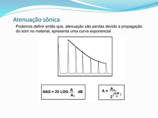 Atenuação sônica
Podemos definir então que, atenuação são perdas devido a propagação
do som no material, apresenta uma curva exponencial
 