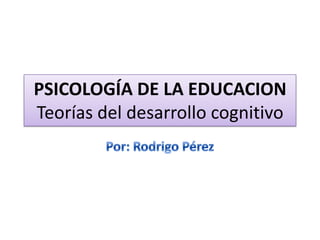 PSICOLOGÍA DE LA EDUCACIONTeorías del desarrollo cognitivo Por: Rodrigo Pérez 