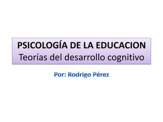 PSICOLOGÍA DE LA EDUCACIONTeorías del desarrollo cognitivo<br />Por: Rodrigo Pérez<br />