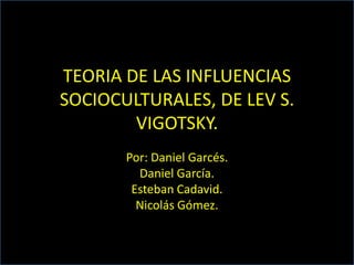 TEORIA DE LAS INFLUENCIAS
SOCIOCULTURALES, DE LEV S.
        VIGOTSKY.
       Por: Daniel Garcés.
         Daniel García.
        Esteban Cadavid.
         Nicolás Gómez.
 