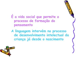 É a vida social que permite o processo de formação do pensamento A linguagem intervém no processo de desenvolvimento intelectual da criança já desde o nascimento 