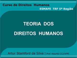 Curso de Direitos Humanos
TEORIA DOS
DIREITOS HUMANOS
Artur Stamford da Silva l Prof. Adjunto CCJ/UFPE
ESMAFE TRF 5ª Região
 