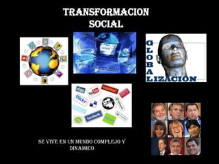 TRANSFORMACION SOCIAL SE VIVE EN UN MUNDO COMPLEJO Y DINAMICO 