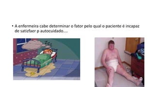 • A enfermeira cabe determinar o fator pelo qual o paciente é incapaz
de satizfaer p autocuidado....
 
