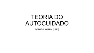 TEORIA DO
AUTOCUIDADO
DOROTHEA OREM (1971)
 