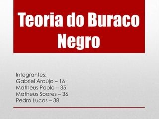 Teoria do Buraco
     Negro
Integrantes:
Gabriel Araújo – 16
Matheus Paolo – 35
Matheus Soares – 36
Pedro Lucas – 38
 