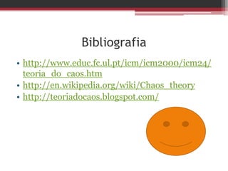 Bibliografia
• http://www.educ.fc.ul.pt/icm/icm2000/icm24/
  teoria_do_caos.htm
• http://en.wikipedia.org/wiki/Chaos_theory
• http://teoriadocaos.blogspot.com/
 