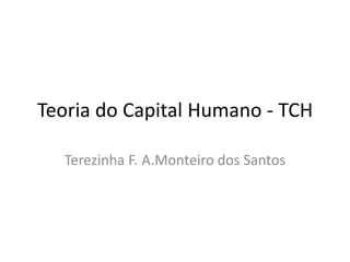 Teoria do Capital Humano - TCH
Terezinha F. A.Monteiro dos Santos
 