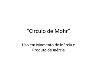 “Circulo de Mohr”
Uso em Momento de Inércia e
Produto de Inércia
 