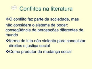 Conflitos na literatura 
O conflito faz parte da sociedade, mas 
não considera o sistema de poder: conseqüência de percepções diferentes de mundo 
forma de luta não violenta para conquistar direitos e justiça social 
Como produtor da mudança social  
