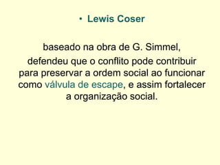 •Lewis Coser 
baseado na obra de G. Simmel, 
defendeu que o conflito pode contribuir para preservar a ordem social ao funcionar como válvula de escape, e assim fortalecer a organização social.  