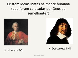 Existem ideias inatas na mente humana
(que foram colocadas por Deus ou
semelhante?)
• Hume: NÃO!
• Descartes: SIM!
Prof. Felipe Pinho
 