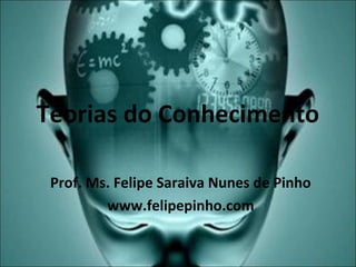Teorias do Conhecimento
Prof. Ms. Felipe Saraiva Nunes de Pinho
www.felipepinho.com
 
