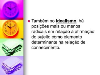  Também no Idealismo, há
posições mais ou menos
radicais em relação à afirmação
do sujeito como elemento
determinante na relação de
conhecimento.
 