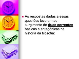  As respostas dadas a essas
questões levaram ao
surgimento de duas correntes
básicas e antagônicas na
história da filosofia:
 
