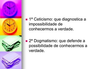  1ª Ceticismo: que diagnostica a
impossibilidade de
conhecermos a verdade.
 2ª Dogmatismo: que defende a
possibilidade de conhecermos a
verdade.
 