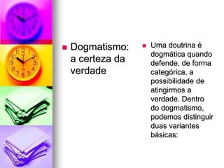  Dogmatismo:
a certeza da
verdade
 Uma doutrina é
dogmática quando
defende, de forma
categórica, a
possibilidade de
atingirmos a
verdade. Dentro
do dogmatismo,
podemos distinguir
duas variantes
básicas:
 