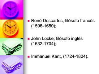  Renê Descartes, filósofo francês
(1596-1650);
 John Locke, filósofo inglês
(1632-1704);
 Immanuel Kant, (1724-1804).
 