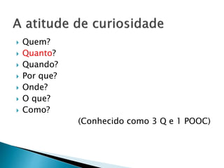  Quem?
 Quanto?
 Quando?
 Por que?
 Onde?
 O que?
 Como?
(Conhecido como 3 Q e 1 POOC)
 