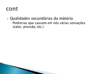  Qualidades secundárias da máteria
◦ Potências que causam em nós várias sensações
(calor, pressão, etc.)
 