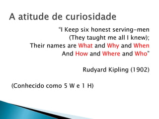 “I Keep six honest serving-men
(They taught me all I knew);
Their names are What and Why and When
And How and Where and Who”
Rudyard Kipling (1902)
(Conhecido como 5 W e 1 H)
 