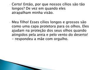 Uma mãe e um bebê camelos, estavam por ali, à toa, quando de repente o bebê camelo perguntou: - Por que os camelos têm côrcovas? - Bem, meu filhinho, nós somos animais do deserto, precisamos das côrcovas para reservar água e por isso mesmo, somos conhecidos por sobreviver sem água.FILOSOFIA DO CAMELO